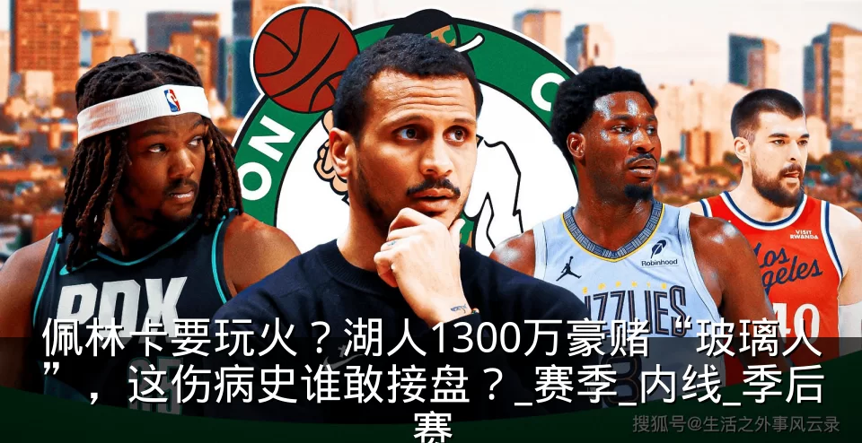 佩林卡要玩火？湖人1300万豪赌“玻璃人”，这伤病史谁敢接盘？_赛季_内线_季后赛
